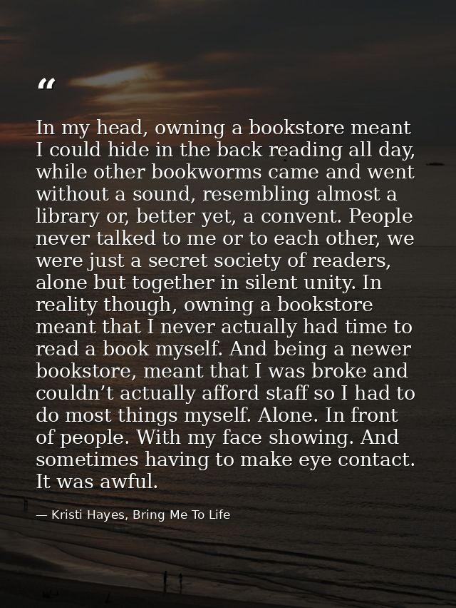 In my head, owning a bookstore meant I could hide in the back reading all day, while other bookworms came and went witho — Kristi Hayes, Bring Me To Life