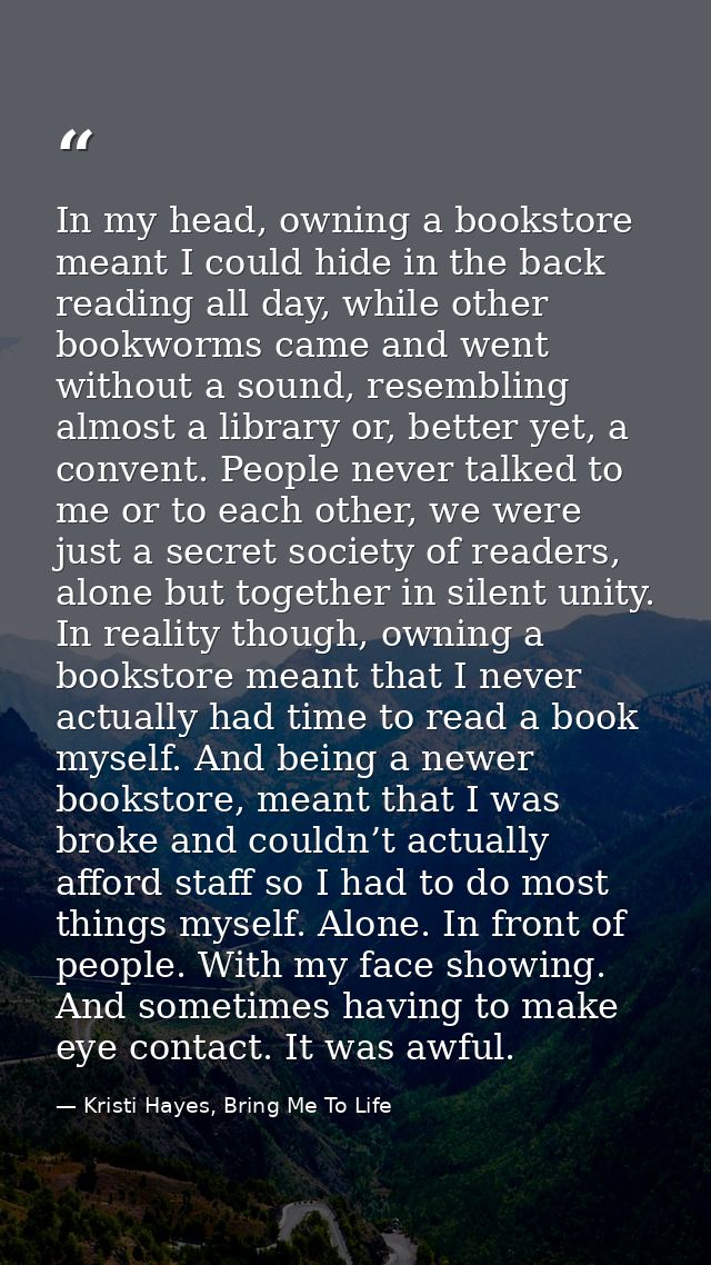 In my head, owning a bookstore meant I could hide in the back reading all day, while other bookworms came and went witho — Kristi Hayes, Bring Me To Life