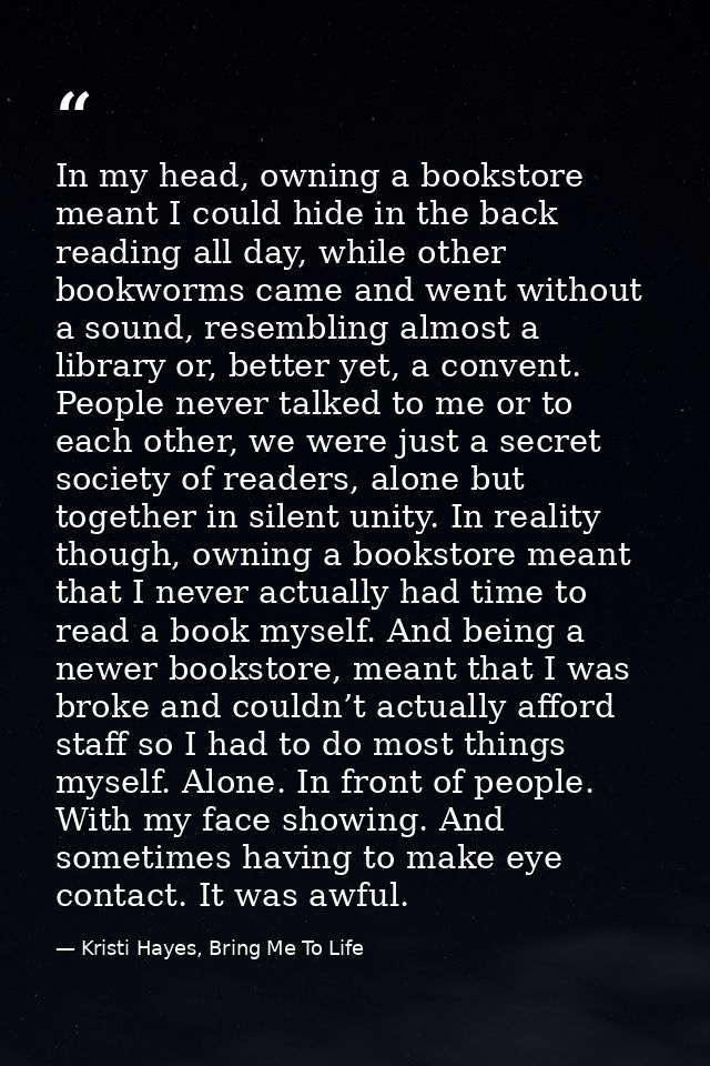 In my head, owning a bookstore meant I could hide in the back reading all day, while other bookworms came and went witho — Kristi Hayes, Bring Me To Life