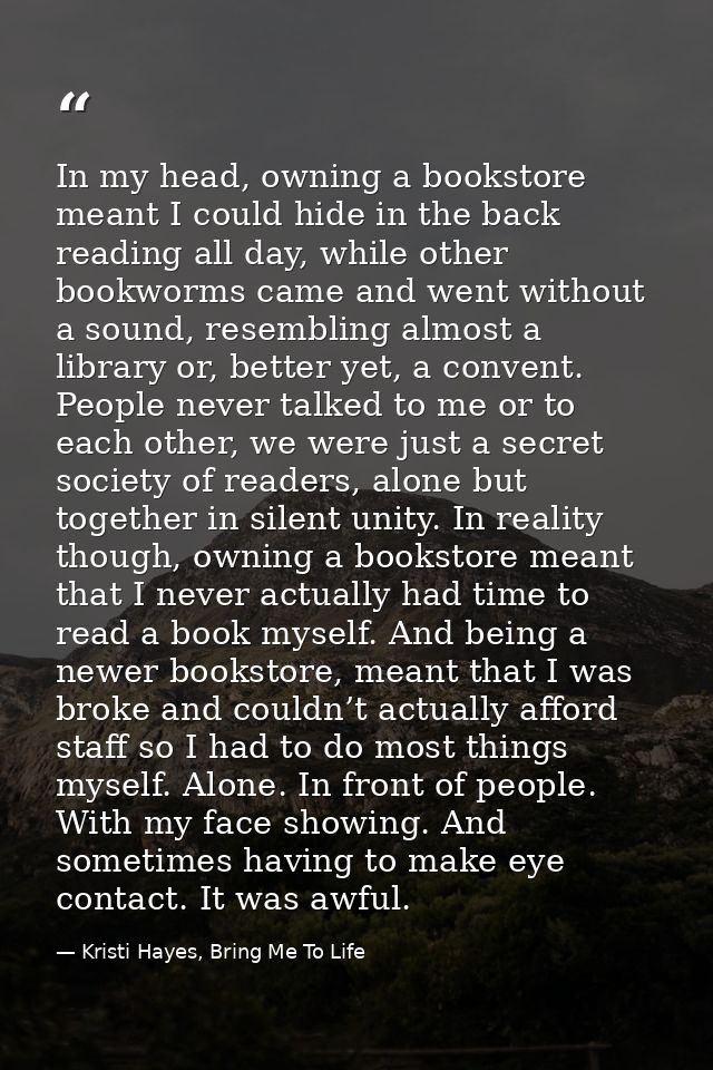 In my head, owning a bookstore meant I could hide in the back reading all day, while other bookworms came and went witho — Kristi Hayes, Bring Me To Life
