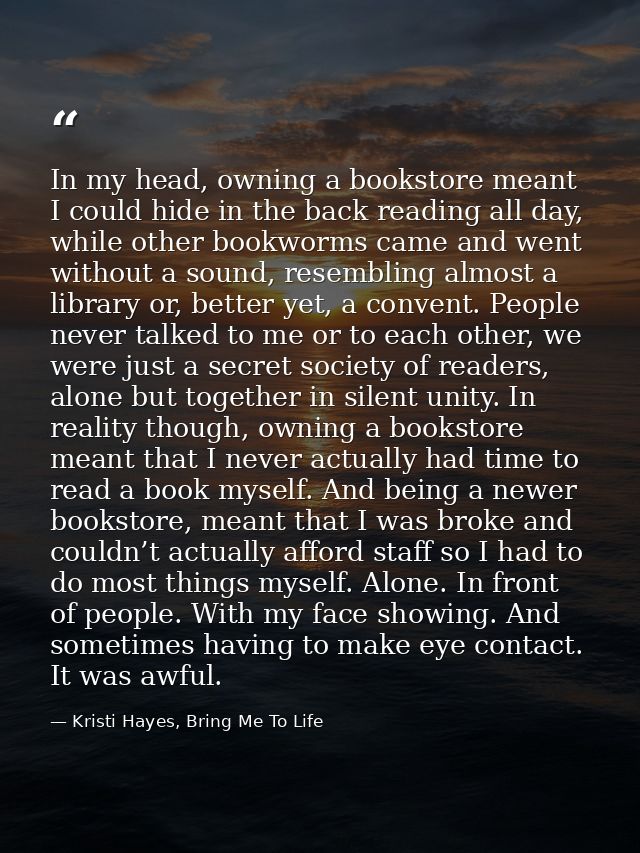 In my head, owning a bookstore meant I could hide in the back reading all day, while other bookworms came and went witho — Kristi Hayes, Bring Me To Life