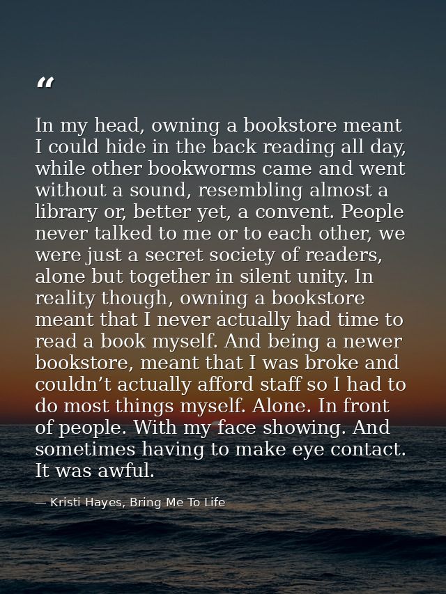 In my head, owning a bookstore meant I could hide in the back reading all day, while other bookworms came and went witho — Kristi Hayes, Bring Me To Life