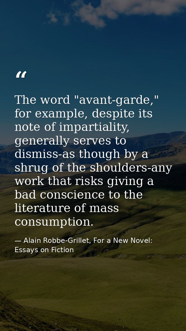 The word "avant-garde," for example, despite its note of impartiality, generally serves to dismiss-as though by a shrug  — Alain Robbe-Grillet, For a New Novel: Essays on Fiction