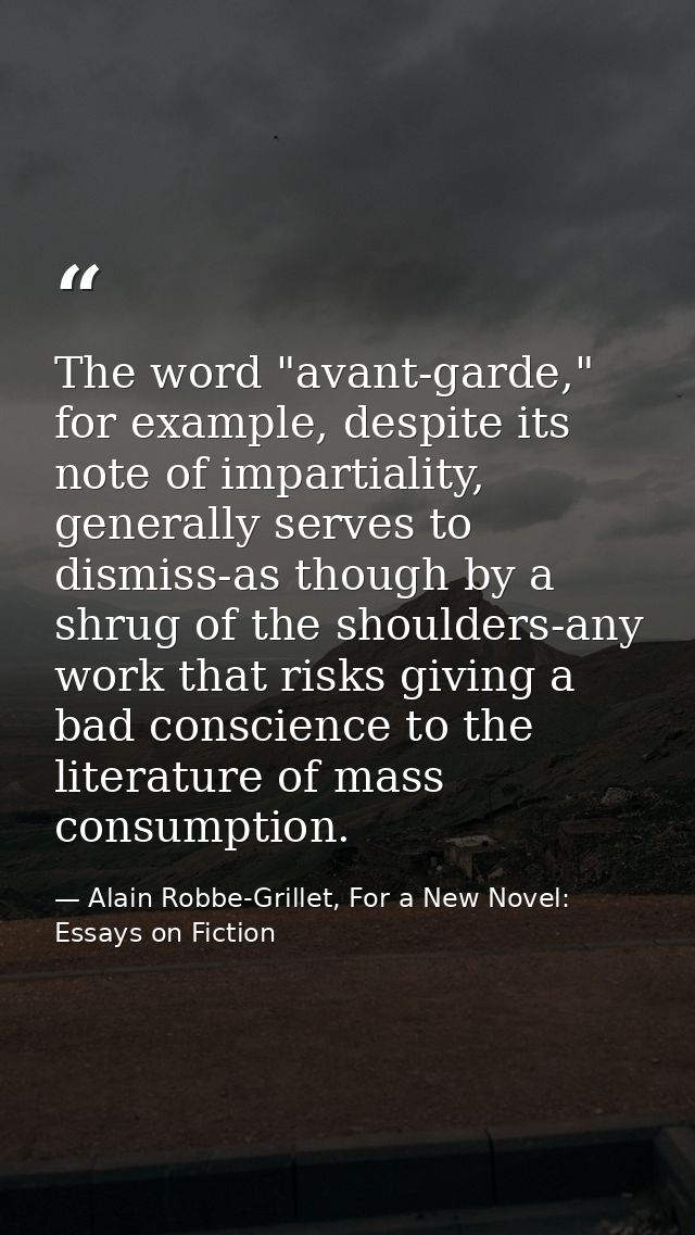 The word "avant-garde," for example, despite its note of impartiality, generally serves to dismiss-as though by a shrug  — Alain Robbe-Grillet, For a New Novel: Essays on Fiction