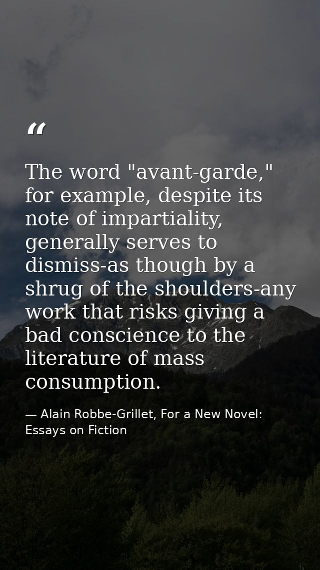 The word "avant-garde," for example, despite its note of impartiality, generally serves to dismiss-as though by a shrug  — Alain Robbe-Grillet, For a New Novel: Essays on Fiction