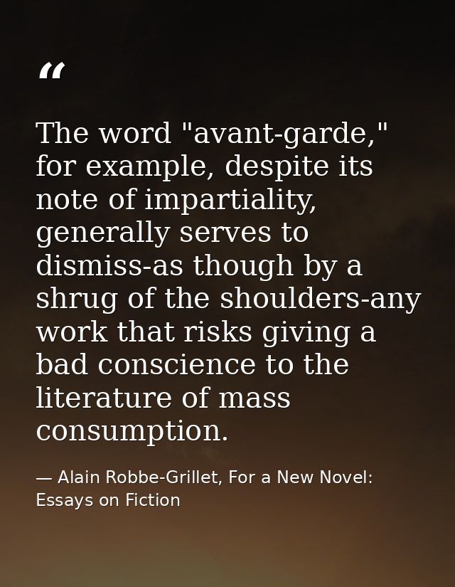 The word "avant-garde," for example, despite its note of impartiality, generally serves to dismiss-as though by a shrug  — Alain Robbe-Grillet, For a New Novel: Essays on Fiction