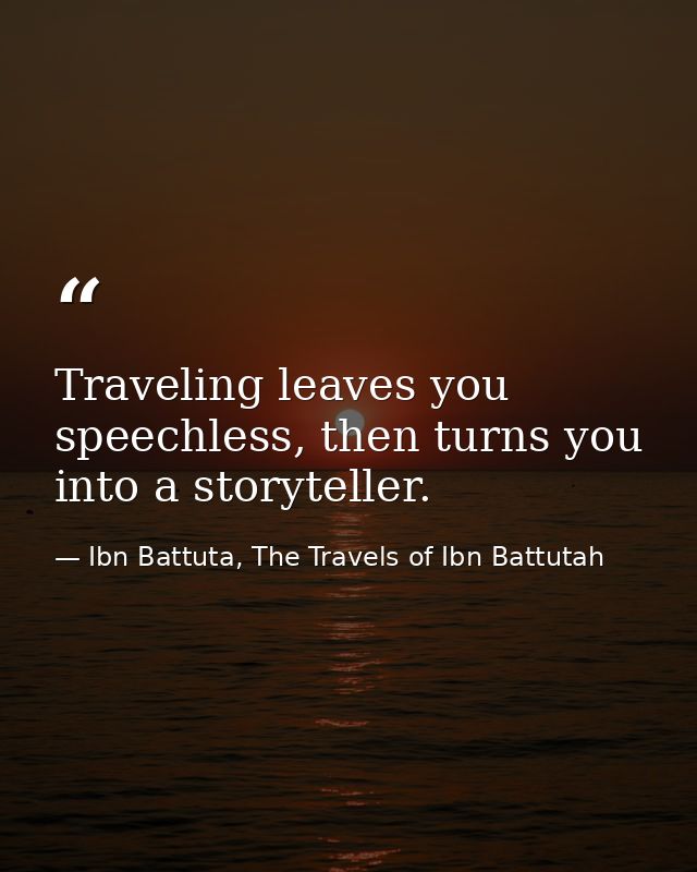 Traveling leaves you speechless, then turns you into a storyteller. — Ibn Battuta, The Travels of Ibn Battutah