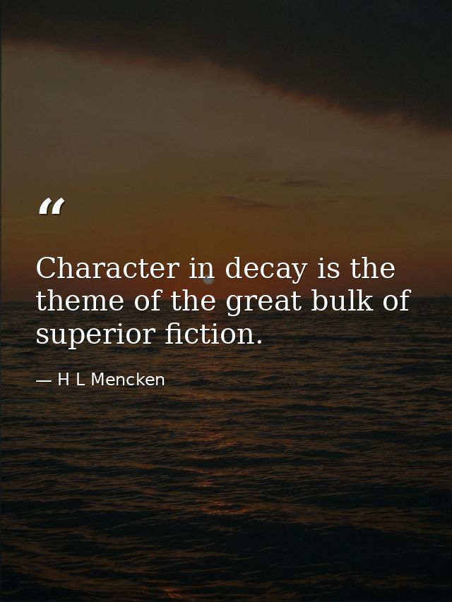 Character in decay is the theme of the great bulk of superior fiction. — H L Mencken