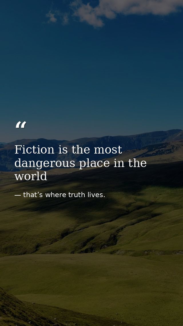 Fiction is the most dangerous place in the world — that’s where truth lives.
