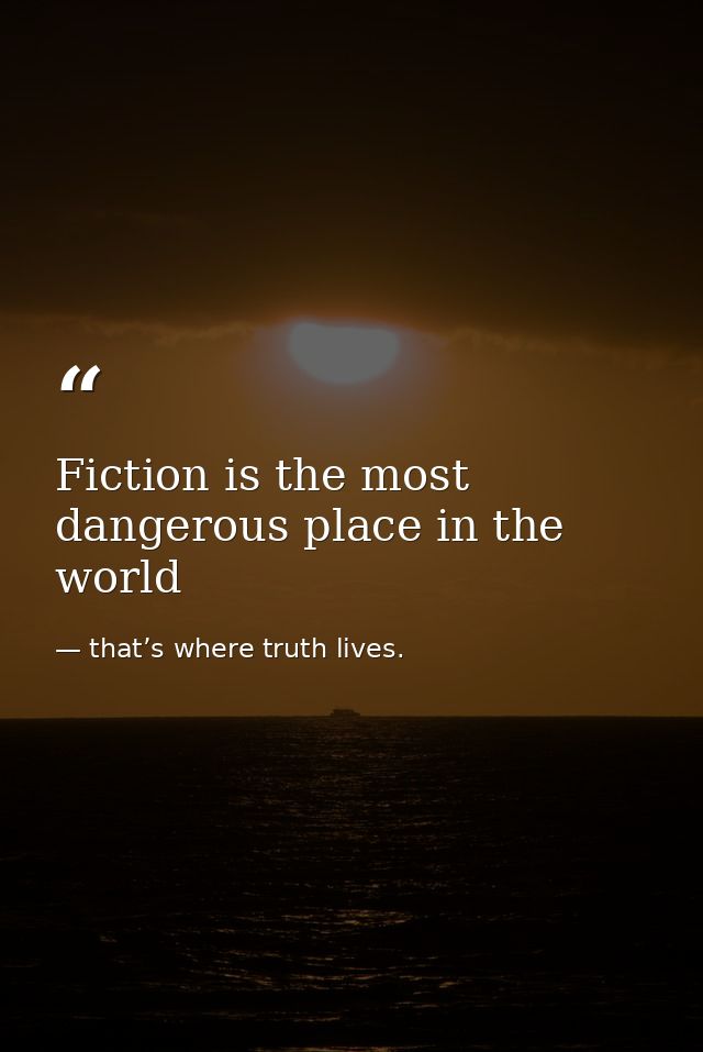 Fiction is the most dangerous place in the world — that’s where truth lives.