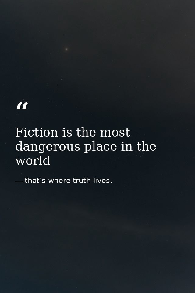 Fiction is the most dangerous place in the world — that’s where truth lives.