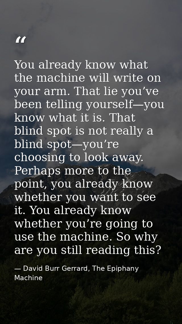 You already know what the machine will write on your arm. That lie you’ve been telling yourself—you know what it is. Tha — David Burr Gerrard, The Epiphany Machine
