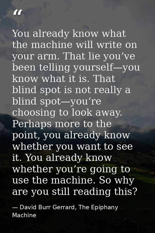You already know what the machine will write on your arm. That lie you’ve been telling yourself—you know what it is. Tha — David Burr Gerrard, The Epiphany Machine