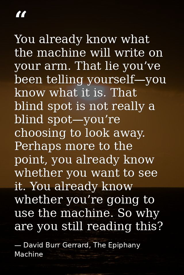You already know what the machine will write on your arm. That lie you’ve been telling yourself—you know what it is. Tha — David Burr Gerrard, The Epiphany Machine