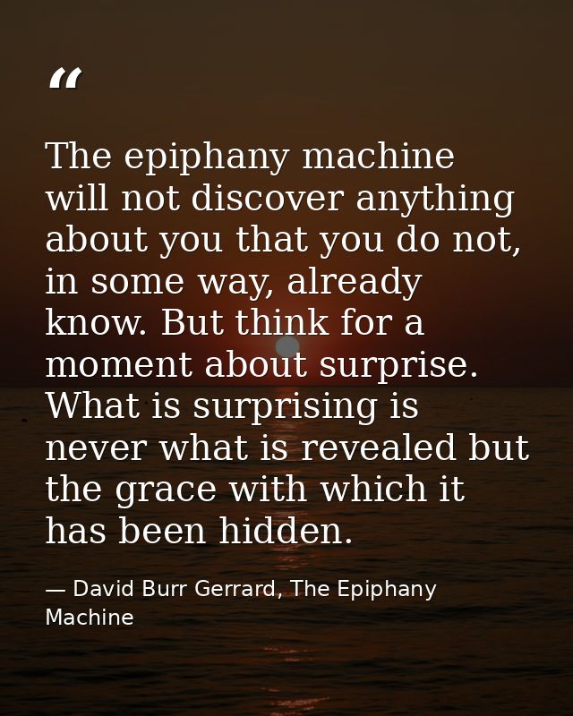 The epiphany machine will not discover anything about you that you do not, in some way, already know. But think for a mo — David Burr Gerrard, The Epiphany Machine