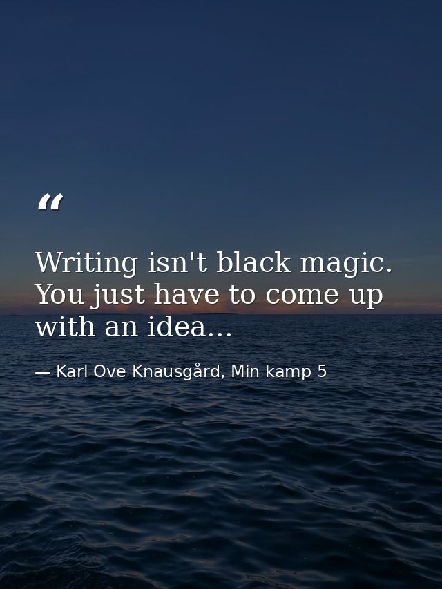 Writing isn't black magic. You just have to come up with an idea... — Karl Ove Knausgård, Min kamp 5
