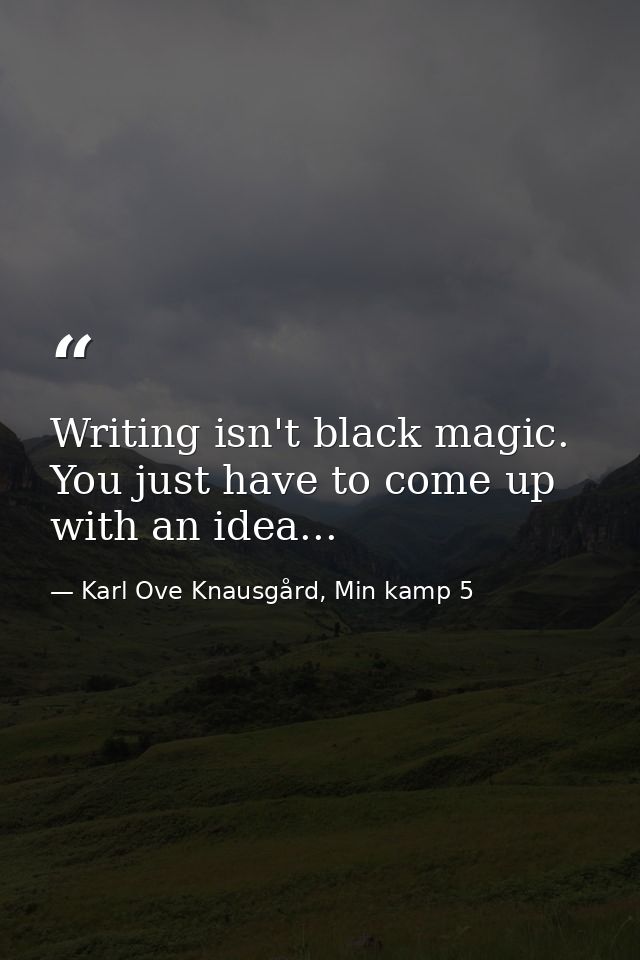 Writing isn't black magic. You just have to come up with an idea... — Karl Ove Knausgård, Min kamp 5