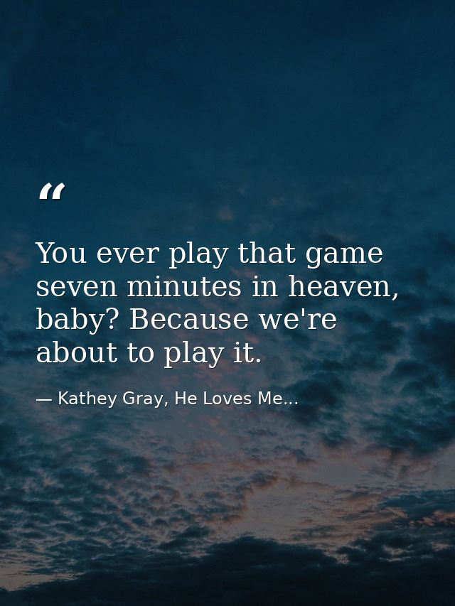 You ever play that game seven minutes in heaven, baby? Because we're about to play it. — Kathey Gray, He Loves Me...