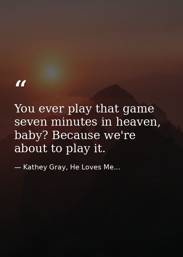 You ever play that game seven minutes in heaven, baby? Because we're about to play it. — Kathey Gray, He Loves Me...