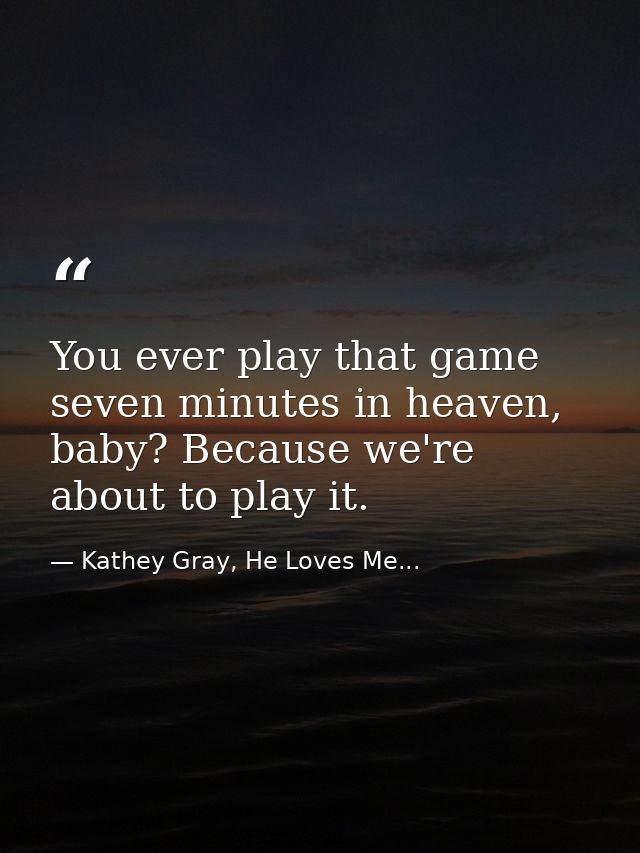 You ever play that game seven minutes in heaven, baby? Because we're about to play it. — Kathey Gray, He Loves Me...