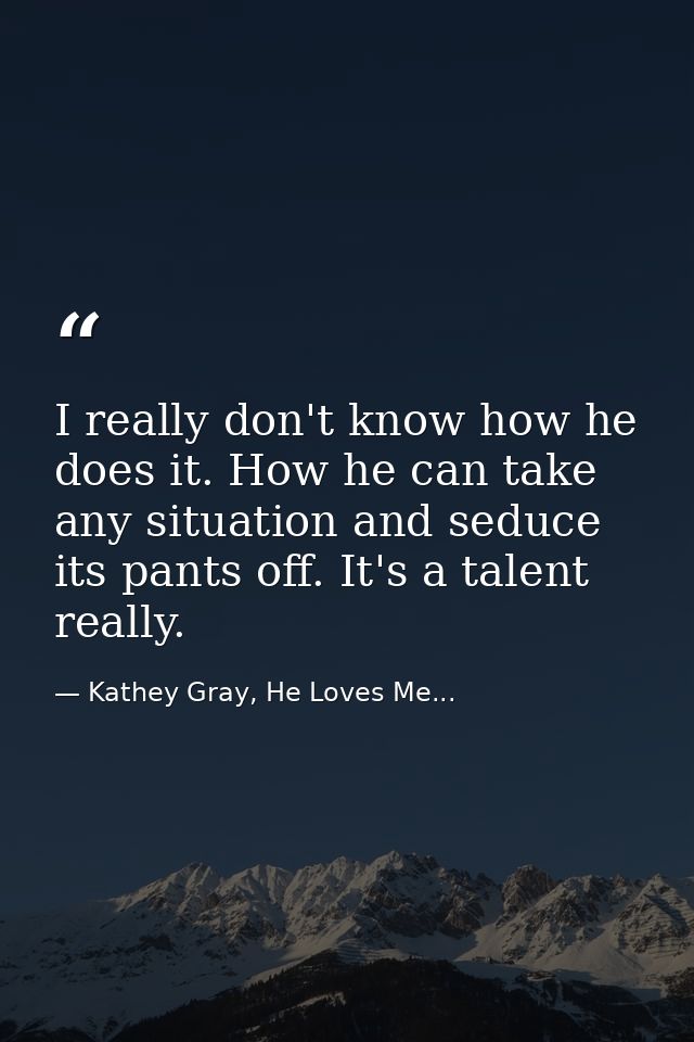 I really don't know how he does it. How he can take any situation and seduce its pants off. It's a talent really. — Kathey Gray, He Loves Me...