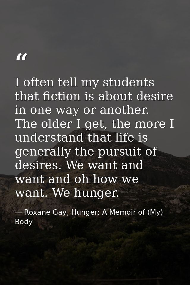 I often tell my students that fiction is about desire in one way or another. The older I get, the more I understand that — Roxane Gay, Hunger: A Memoir of (My) Body