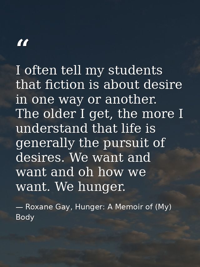 I often tell my students that fiction is about desire in one way or another. The older I get, the more I understand that — Roxane Gay, Hunger: A Memoir of (My) Body