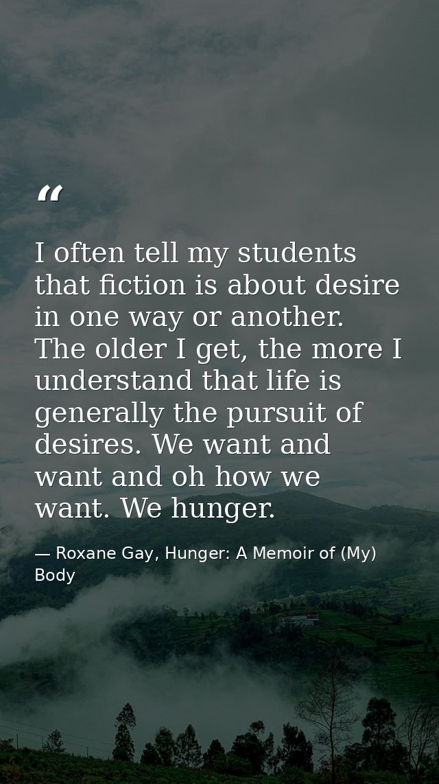 I often tell my students that fiction is about desire in one way or another. The older I get, the more I understand that — Roxane Gay, Hunger: A Memoir of (My) Body
