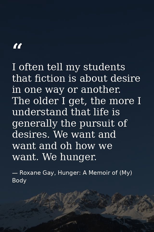 I often tell my students that fiction is about desire in one way or another. The older I get, the more I understand that — Roxane Gay, Hunger: A Memoir of (My) Body