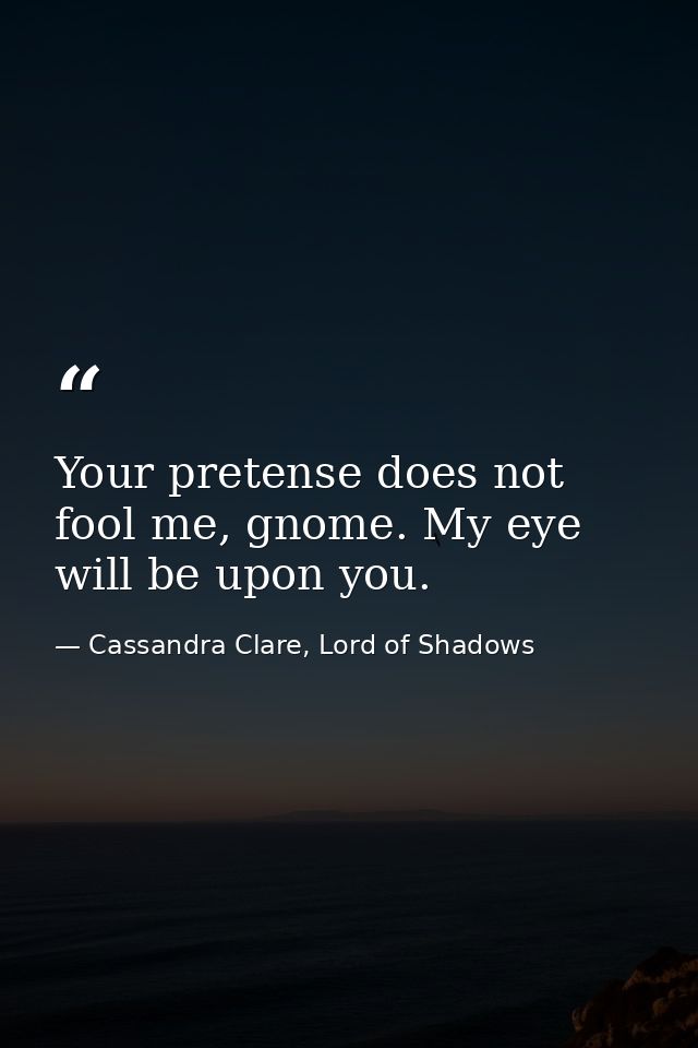 Your pretense does not fool me, gnome. My eye will be upon you. — Cassandra Clare, Lord of Shadows