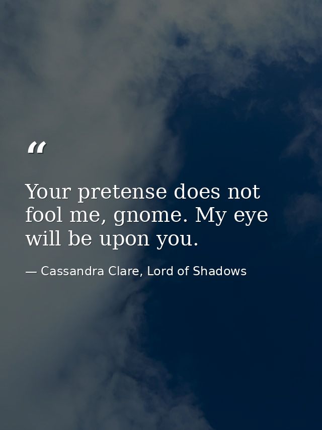 Your pretense does not fool me, gnome. My eye will be upon you. — Cassandra Clare, Lord of Shadows
