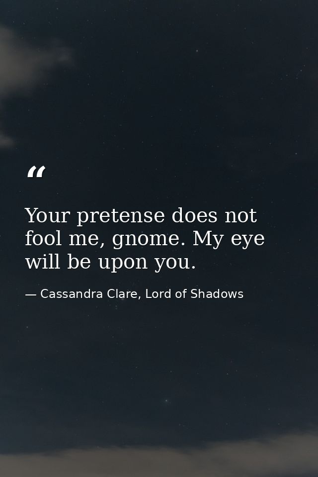 Your pretense does not fool me, gnome. My eye will be upon you. — Cassandra Clare, Lord of Shadows