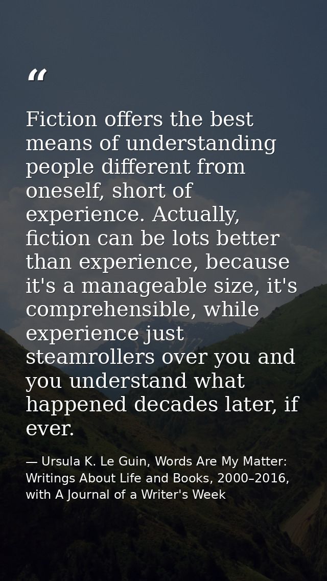 Fiction offers the best means of understanding people different from oneself, short of experience. Actually, fiction can — Ursula K. Le Guin, Words Are My Matter: Writings About Life and Books, 2000–2016, with A Journal of a Writer's Week