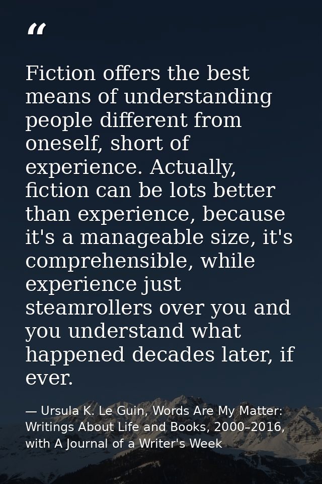 Fiction offers the best means of understanding people different from oneself, short of experience. Actually, fiction can — Ursula K. Le Guin, Words Are My Matter: Writings About Life and Books, 2000–2016, with A Journal of a Writer's Week