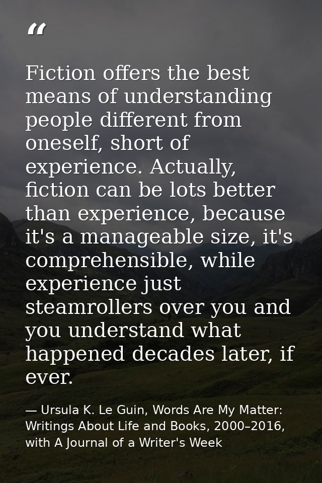 Fiction offers the best means of understanding people different from oneself, short of experience. Actually, fiction can — Ursula K. Le Guin, Words Are My Matter: Writings About Life and Books, 2000–2016, with A Journal of a Writer's Week