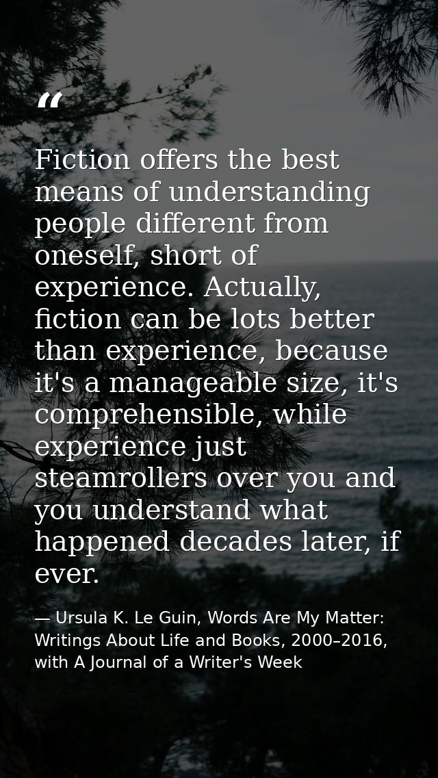 Fiction offers the best means of understanding people different from oneself, short of experience. Actually, fiction can — Ursula K. Le Guin, Words Are My Matter: Writings About Life and Books, 2000–2016, with A Journal of a Writer's Week
