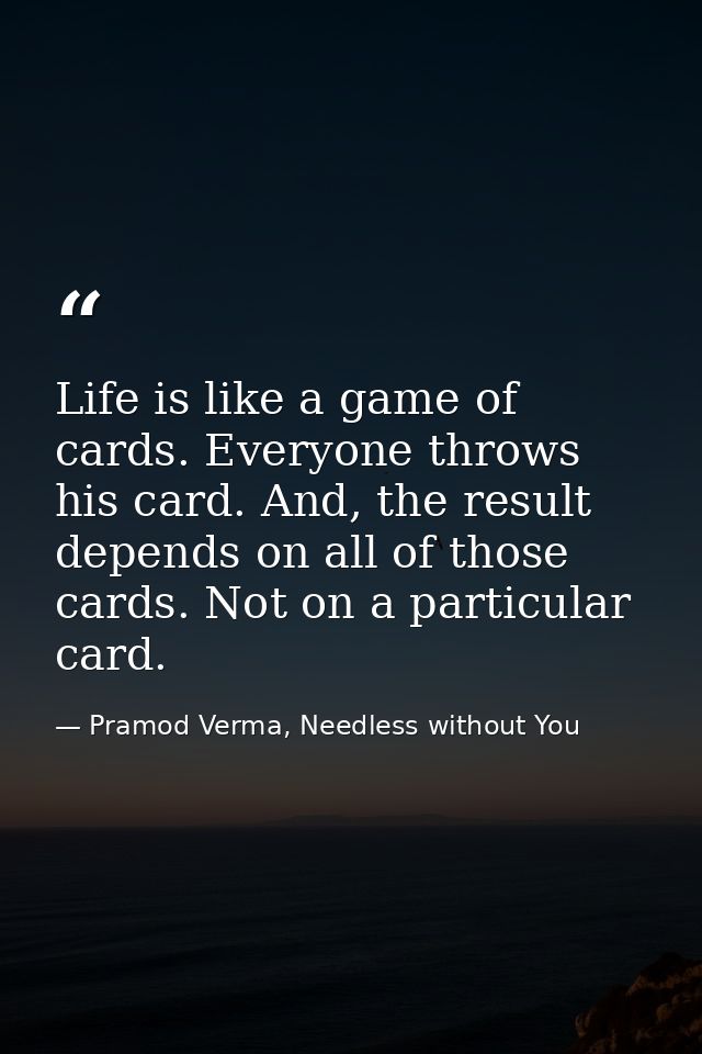 Life is like a game of cards. Everyone throws his card. And, the result depends on all of those cards. Not on a particul — Pramod Verma, Needless without You