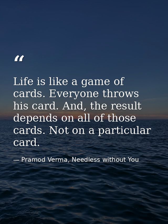Life is like a game of cards. Everyone throws his card. And, the result depends on all of those cards. Not on a particul — Pramod Verma, Needless without You