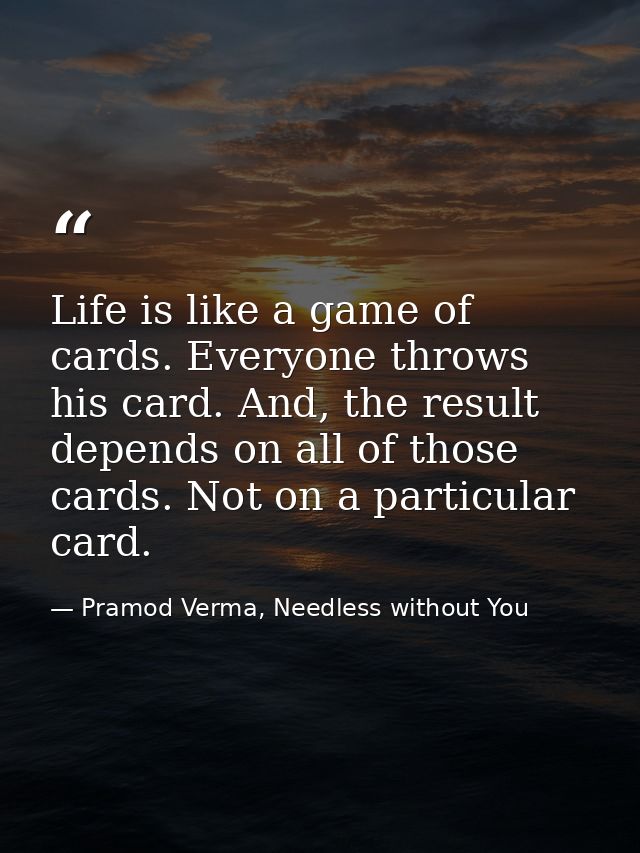 Life is like a game of cards. Everyone throws his card. And, the result depends on all of those cards. Not on a particul — Pramod Verma, Needless without You