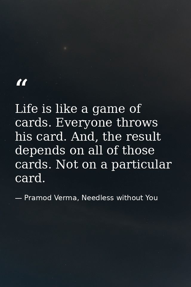 Life is like a game of cards. Everyone throws his card. And, the result depends on all of those cards. Not on a particul — Pramod Verma, Needless without You