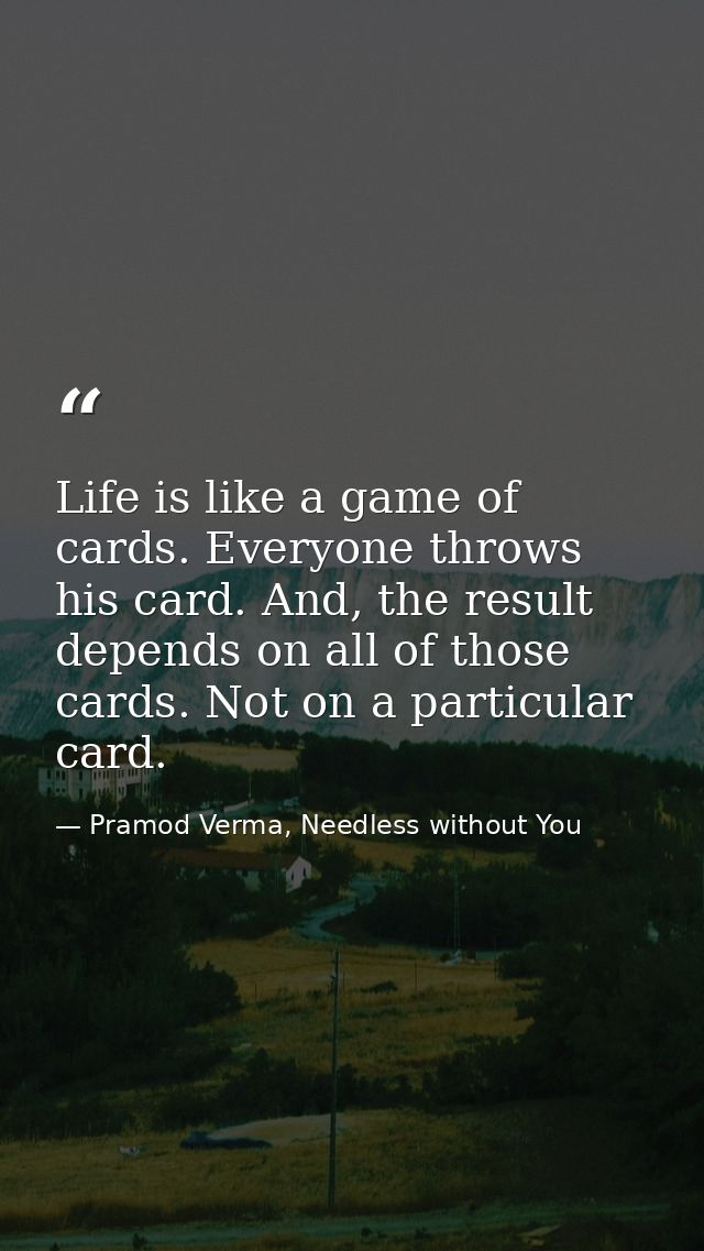 Life is like a game of cards. Everyone throws his card. And, the result depends on all of those cards. Not on a particul — Pramod Verma, Needless without You
