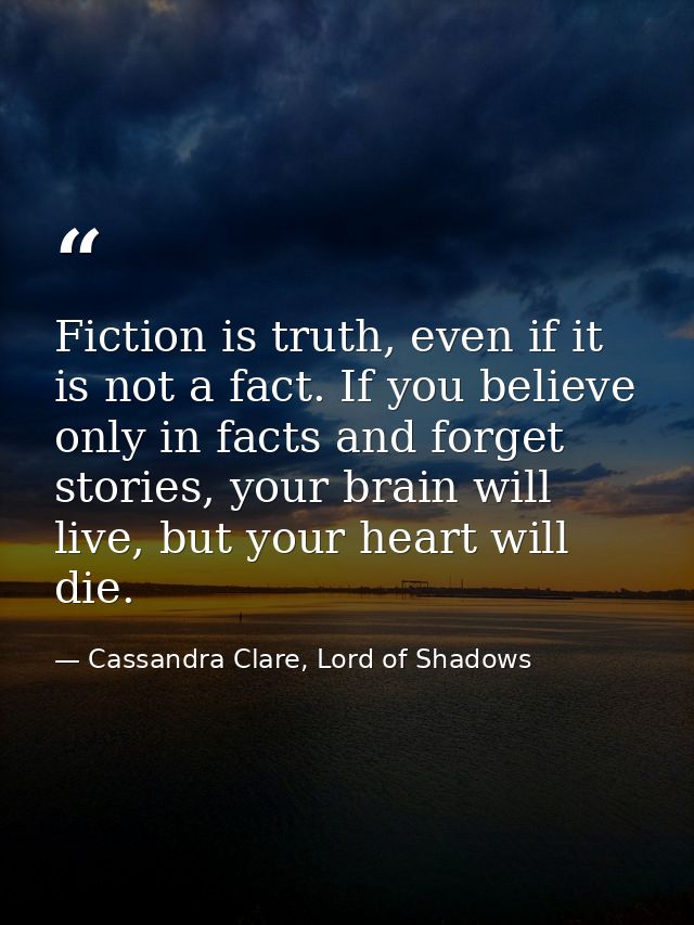 Fiction is truth, even if it is not a fact. If you believe only in facts and forget stories, your brain will live, but y — Cassandra Clare, Lord of Shadows