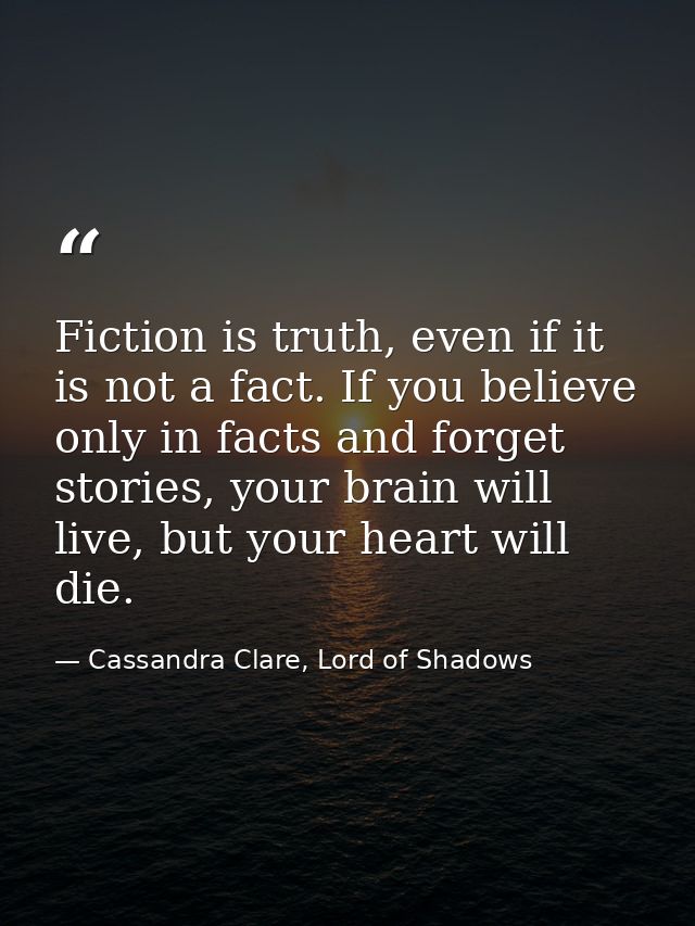 Fiction is truth, even if it is not a fact. If you believe only in facts and forget stories, your brain will live, but y — Cassandra Clare, Lord of Shadows
