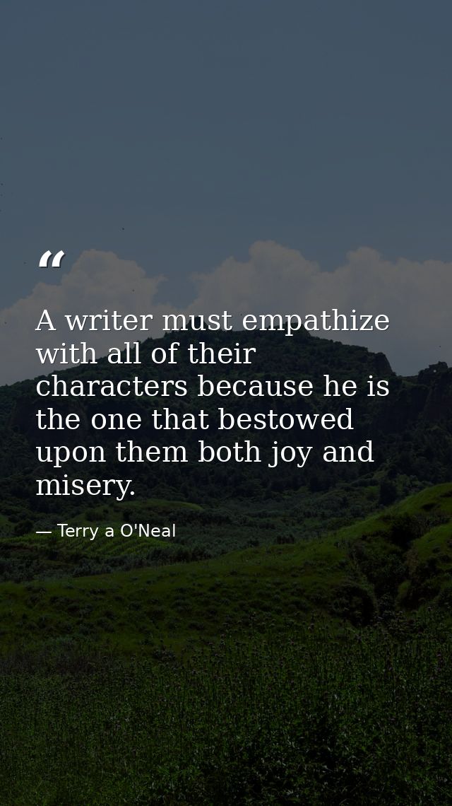 A writer must empathize with all of their characters because he is the one that bestowed upon them both joy and misery. — Terry a O'Neal