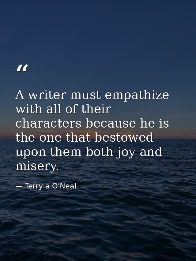 A writer must empathize with all of their characters because he is the one that bestowed upon them both joy and misery. — Terry a O'Neal