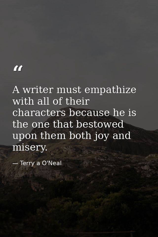 A writer must empathize with all of their characters because he is the one that bestowed upon them both joy and misery. — Terry a O'Neal