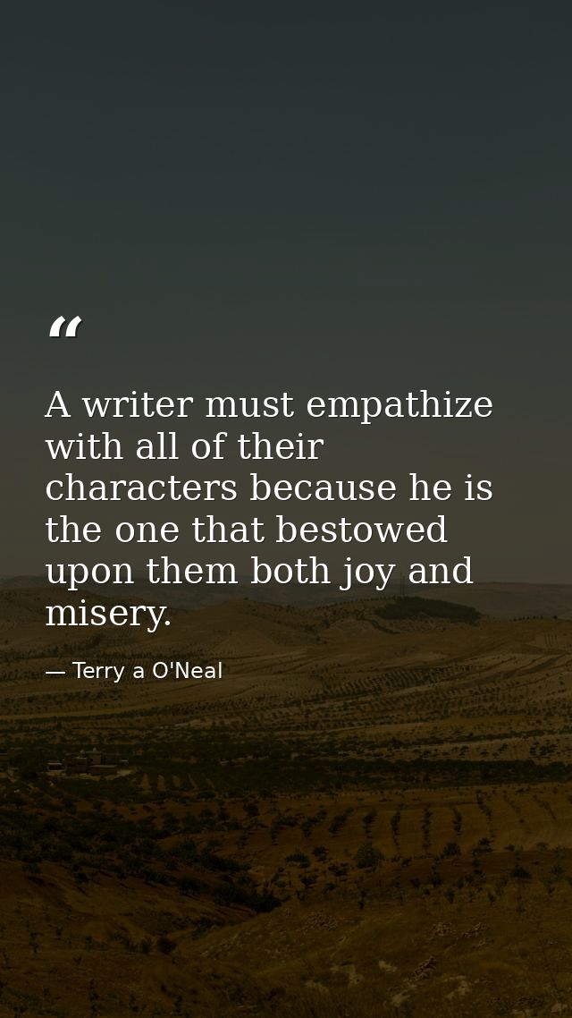 A writer must empathize with all of their characters because he is the one that bestowed upon them both joy and misery. — Terry a O'Neal