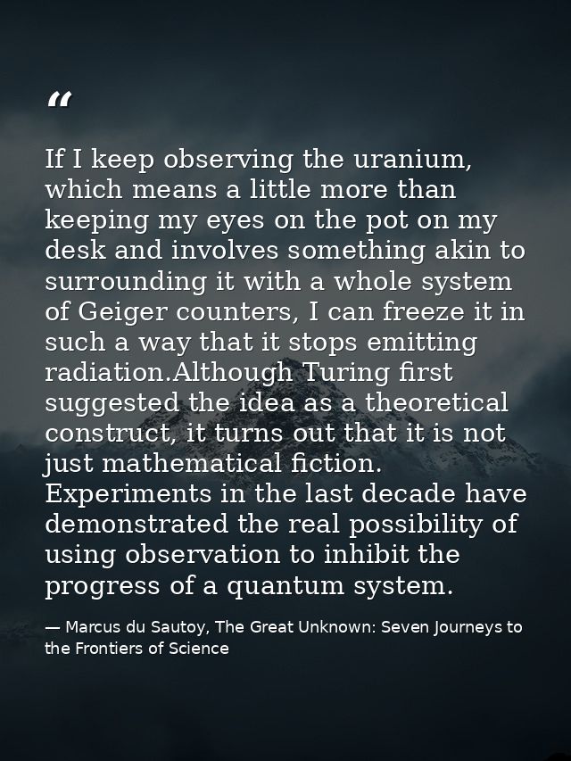 If I keep observing the uranium, which means a little more than keeping my eyes on the pot on my desk and involves somet — Marcus du Sautoy, The Great Unknown: Seven Journeys to the Frontiers of Science