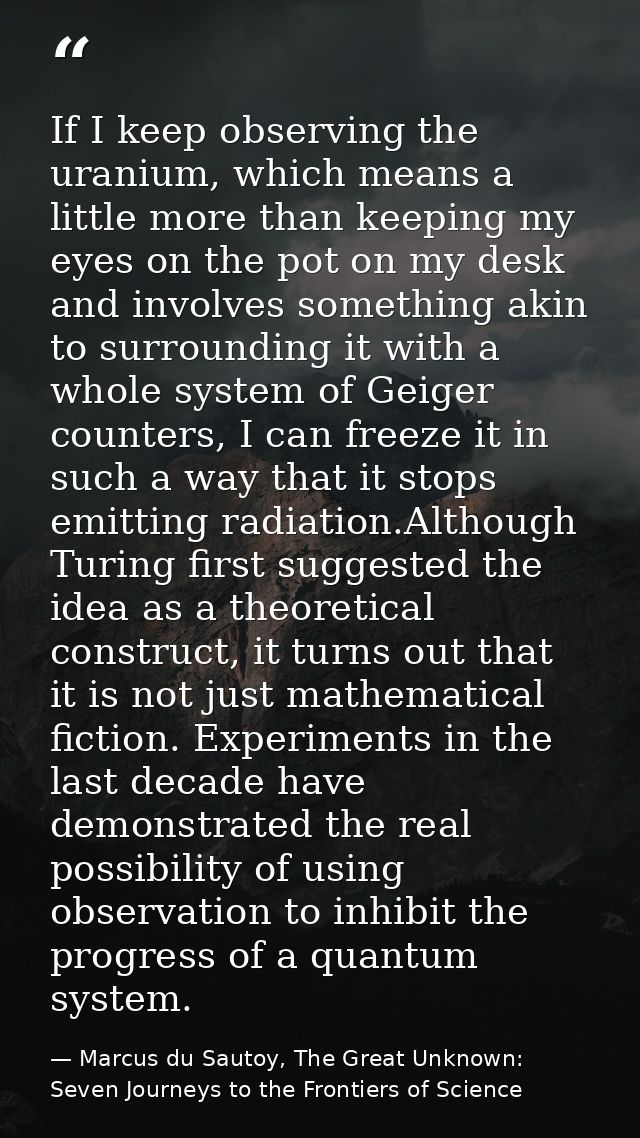 If I keep observing the uranium, which means a little more than keeping my eyes on the pot on my desk and involves somet — Marcus du Sautoy, The Great Unknown: Seven Journeys to the Frontiers of Science