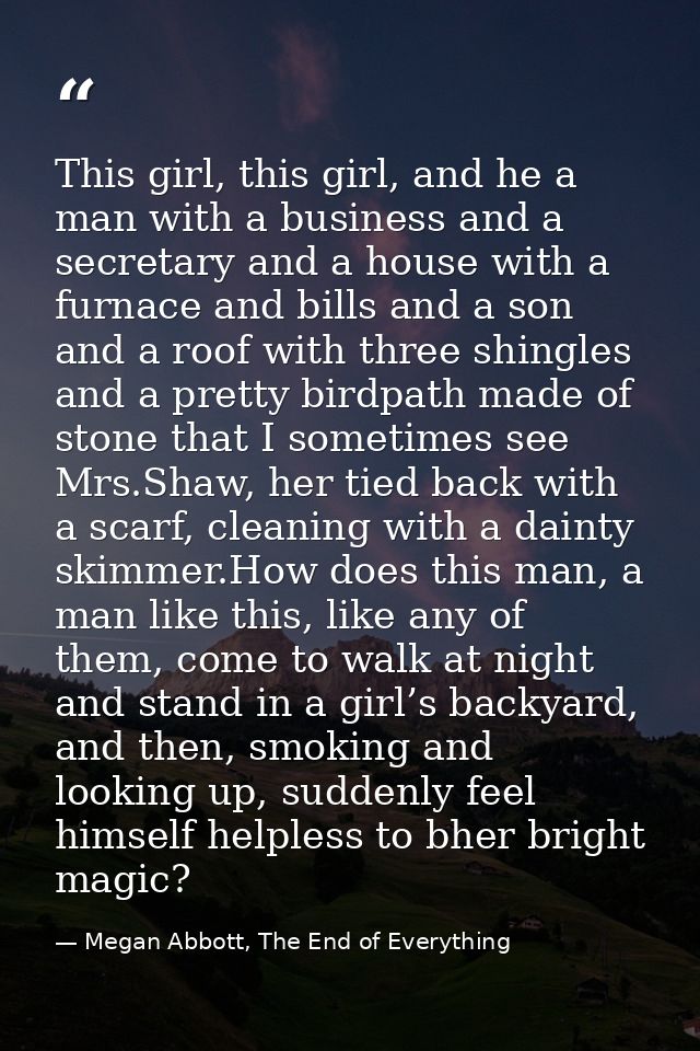 This girl, this girl, and he a man with a business and a secretary and a house with a furnace and bills and a son and a  — Megan Abbott, The End of Everything